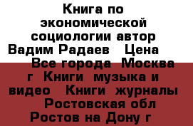 Книга по экономической социологии автор Вадим Радаев › Цена ­ 400 - Все города, Москва г. Книги, музыка и видео » Книги, журналы   . Ростовская обл.,Ростов-на-Дону г.